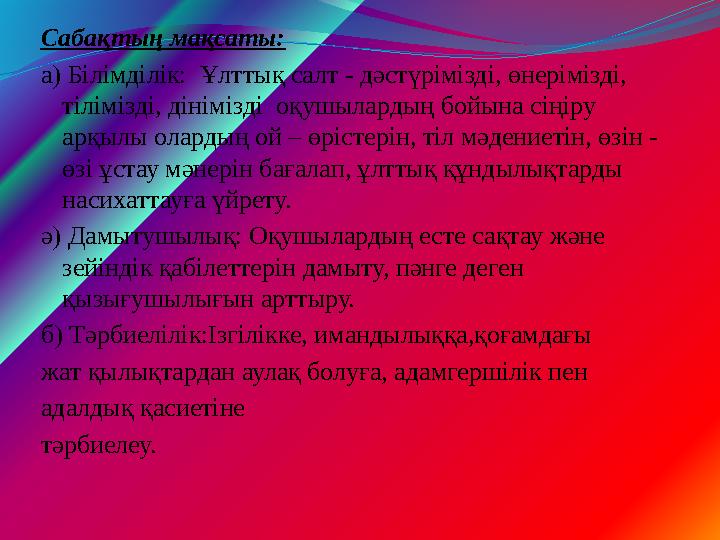 Сабақтың мақсаты: а) Білімділік: Ұлттық салт - дәстүрімізді, өнерімізді, тілімізді, дінімізді оқушылардың бойына сіңіру арқы