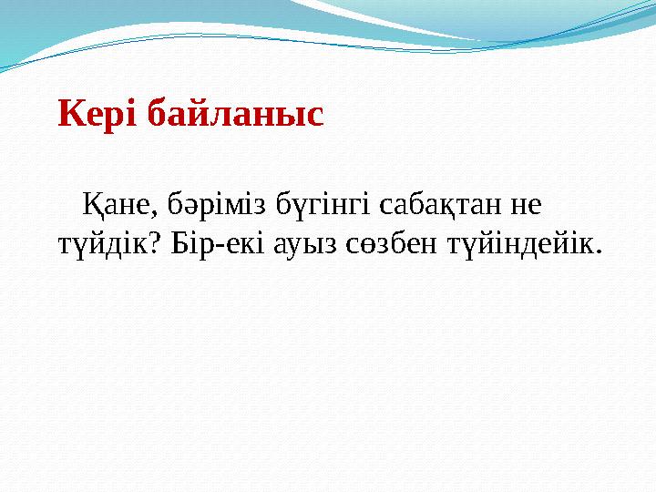 Кері байланыс Қане, бәріміз бүгінгі сабақтан не түйдік? Бір-екі ауыз сөзбен түйіндейік.