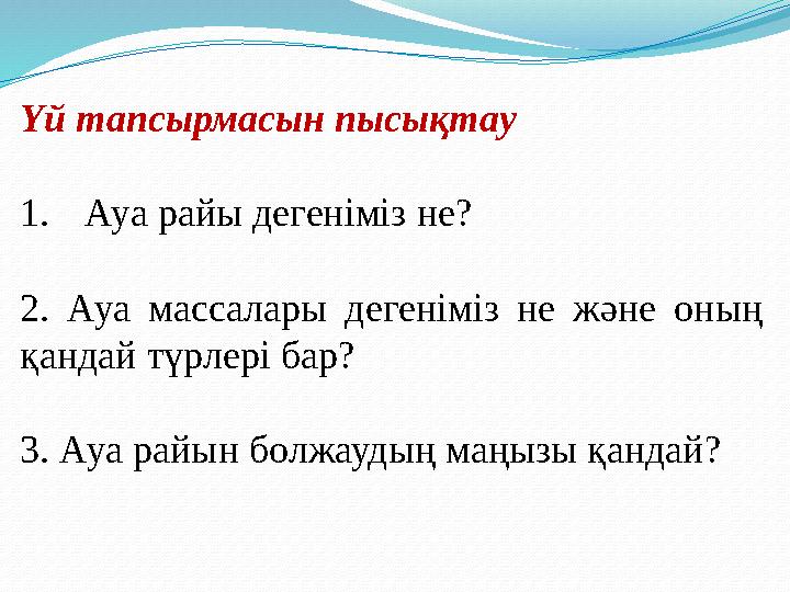 Үй тапсырмасын пысықтау 1. Ауа райы дегеніміз не? 2. Ауа массалары дегеніміз не және оның қандай түрлері бар? 3. Ауа ра