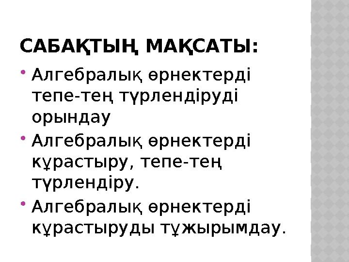 САБАҚТЫҢ МАҚСАТЫ:  Алгебралық өрнектерді тепе-тең түрлендіруді орындау  Алгебралық өрнектерді кұрастыру, тепе-тең түрленді