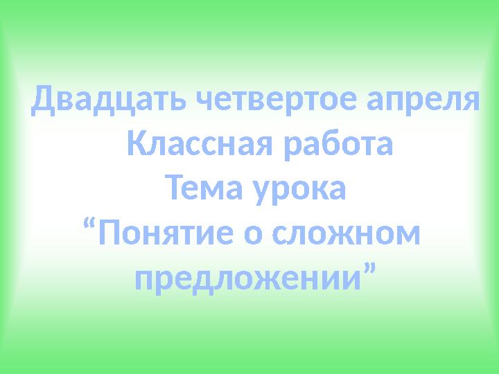 Двадцать четвертое апреля Классная работа Тема урока “ Понятие о сложном предложении”