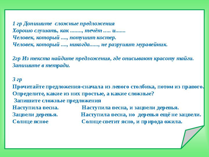 1 гр Допишите сложные предложения Хорошо слушать, как ........, течёт ..... и....... Человек, который ...., потушит костер. Ч