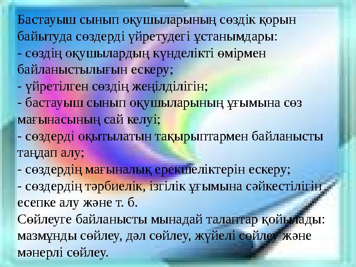 Бастауыш сынып оқушыларының сөздік қорын байытуда сөздерді үйретудегі ұстанымдары: - сөздің оқушылардың күнделікті өмірмен бай