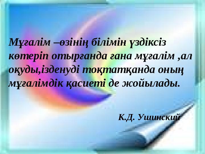 Мұғалім –өзінің білімін үздіксіз көтеріп отырғанда ғана мұғалім ,ал оқуды,ізденуді тоқтатқанда оның мұғалімдік қасиеті де жой