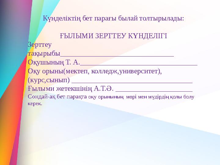 Күнделіктің бет парағы былай толтырылады: ҒЫЛЫМИ ЗЕРТТЕУ КҮНДЕЛІГІ Зерттеу тақырыбы_______________________________ Оқушының Т.