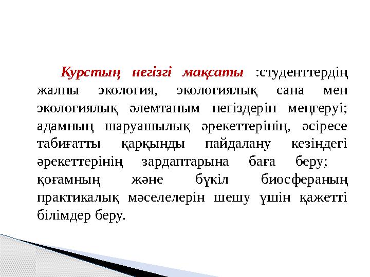 Курстың негізгі мақсаты :студенттердің жалпы экология, экологиялық сана мен экологиялық әлемтаным негіздерін