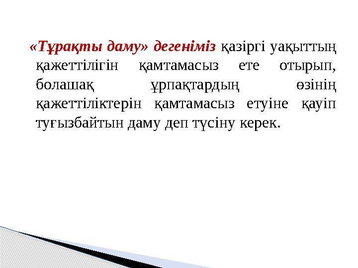 «Тұрақты даму» дегеніміз қазіргі уақыттың қажеттілігін қамтамасыз ете отырып, болашақ ұрпақтардың өзінің қажеттілікт