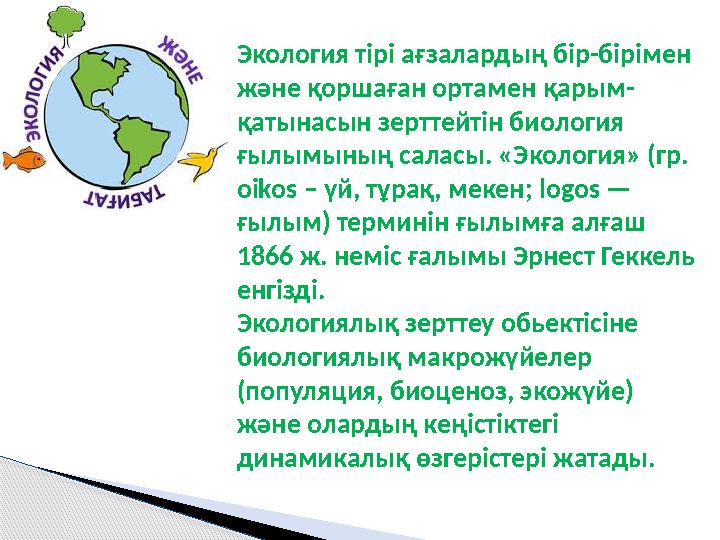 Экология тірі ағзалардың бір-бірімен және қоршаған ортамен қарым- қатынасын зерттейтін биология ғылымының саласы. «Экология» (