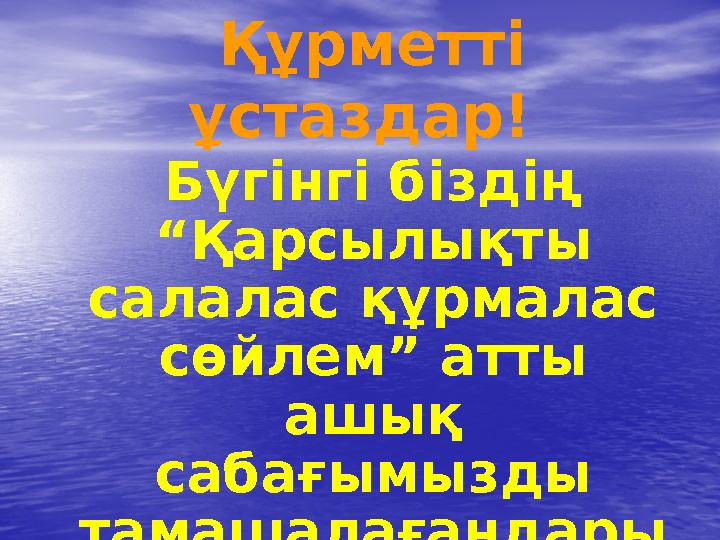 Құрметті ұстаздар! Бүгінгі біздің “Қарсылықты салалас құрмалас сөйлем” атты ашық сабағымызды тамашалағандары ңызға