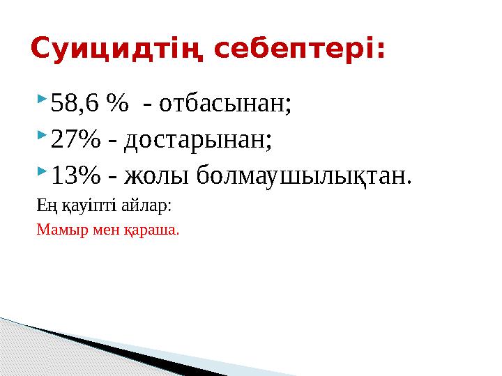  58,6 % - отбасынан;  27% - достарынан;  13% - жолы болмаушылықтан. Ең қауіпті айлар: Мамыр мен қараша.Суицидтің себептер