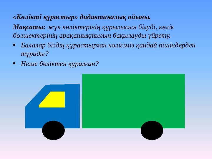 «Көлікті құрастыр» дидактикалық ойыны. Мақсаты: жүк көліктерінің құрылысын білуді, көлік бөлшектерінің арақашықтығын бақылауд