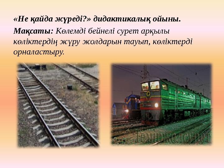 «Не қайда жүреді?» дидактикалық ойыны. Мақсаты: Көлемді бейнелі сурет арқылы көліктердің жүру жолдарын тауып, көліктерді орн