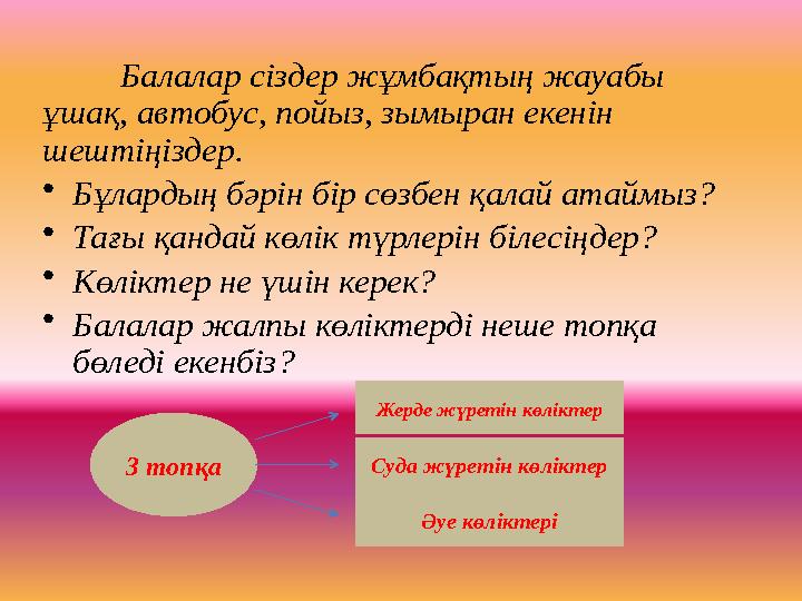 Балалар сіздер жұмбақтың жауабы ұшақ, автобус, пойыз, зымыран екенін шештіңіздер. • Бұлардың бәрін бір сөзбен қалай атаймыз? •