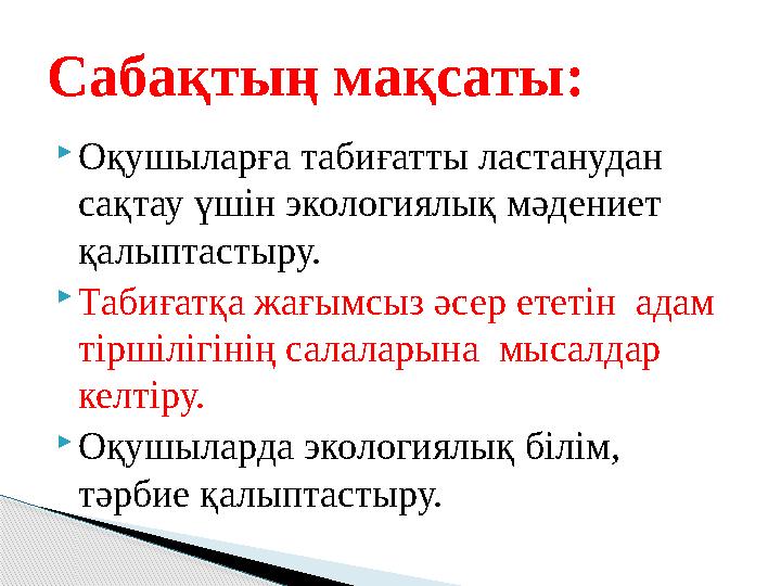  Оқушыларға табиғатты ластанудан сақтау үшін экологиялық мәдениет қалыптастыру.  Табиғатқа жағымсыз әсер ететін адам тірші