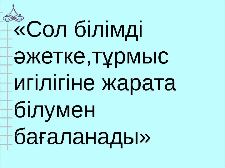 «Сол білімді әжетке,тұрмыс игілігіне жарата білумен бағаланады»