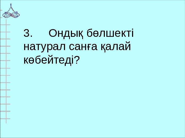 3. Ондық бөлшекті натурал санға қалай көбейтеді?