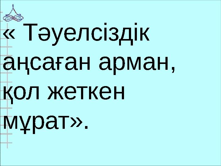 « Тәуелсіздік аңсаған арман, қол жеткен мұрат».