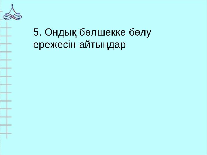 5. Ондық бөлшекке бөлу ережесін айтыңдар