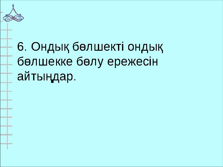 6. Ондық бөлшекті ондық бөлшекке бөлу ережесін айтыңдар.