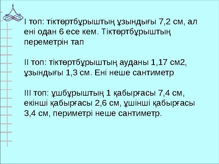 І топ: тіктөртбұрыштың ұзындығы 7,2 см, ал ені одан 6 есе кем. Тіктөртбұрыштың переметрін тап ІІ топ: тіктөртбұрыштың ауданы 1