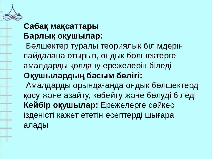 Сабақ мақсаттары Барлық оқушылар: Бөлшектер туралы теориялық білімдерін пайдалана отырып, ондық бөлшектерге амалдарды қолд