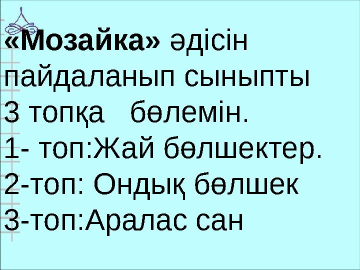 «Мозайка» әдісін пайдаланып сыныпты 3 топқа бөлемін. 1- топ:Жай бөлшектер. 2-топ: Ондық бөлшек 3-топ:Аралас сан