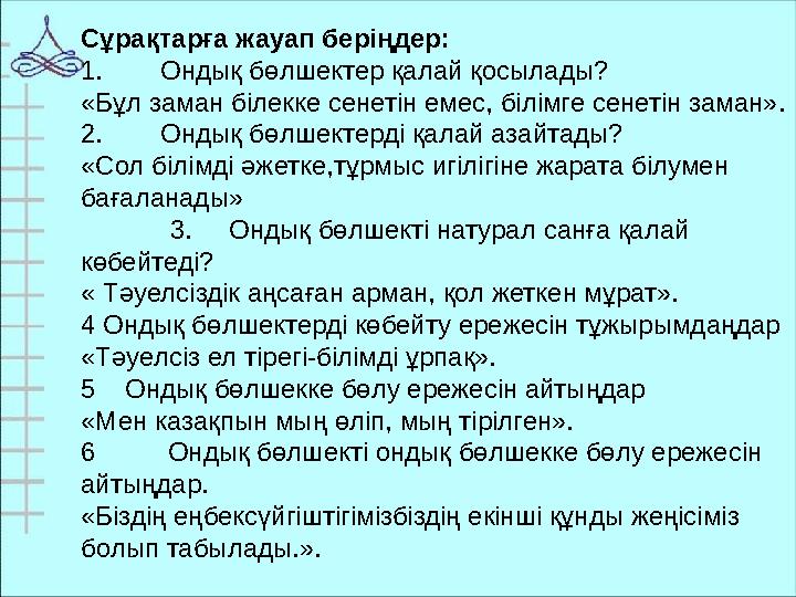 Сұрақтарға жауап беріңдер: 1. Ондық бөлшектер қалай қосылады? «Бұл заман білекке сенетін емес, білімге сенетін заман». 2. Ондық