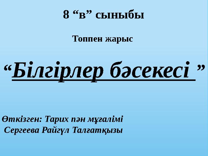 8 “в” сыныбы Топпен жарыс “ Білгірлер бәсекесі ” Өткізген: Тарих пән мұғалімі Сергеева Райгүл Талғатқызы