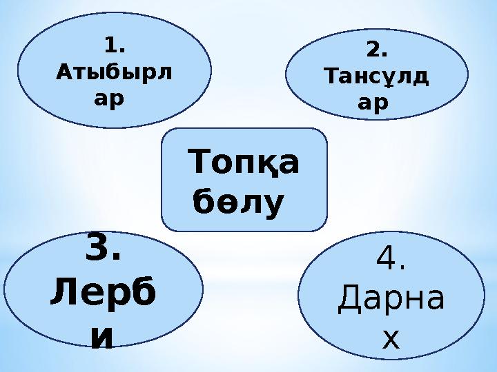 Топқа бөлу 1. Атыбырл ар 2. Тансұлд ар 3. Лерб и 4. Дарна х