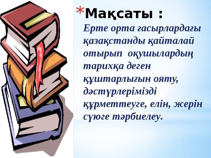 * Ма қсаты : Ерте орта ғасырлардағы қазақстанды қайталай отырып оқушылардың тарихқа деген құштарлығын ояту, дәстүрлеріміз