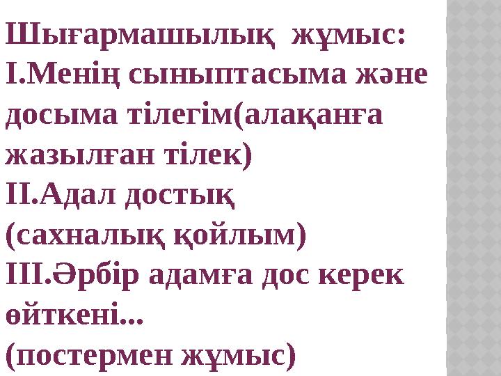 Шығармашылық жұмыс: І.Менің сыныптасыма және досыма тілегім(алақанға жазылған тілек) ІІ.Адал достық (сахналық қойлым) ІІІ.Әр