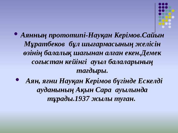  Аянның прототипі-Науқан Керімов.Сайын Мұратбеков бұл шығармасының желісін өзінің балалық шағынан алған екен.Демек соғыстан