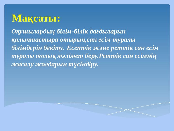 Мақсаты: Оқушылардың білім-білік дағдыларын қалыптастыра отырып,сан есім туралы білімдерін бекіту. Есептік және реттік сан