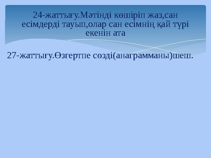 27-жаттығу.Өзгертпе сөзді(анаграмманы)шеш. 24-жаттығу.Мәтінді көшіріп жаз,сан есімдерді тауып,олар сан есімнің қай түрі екенін