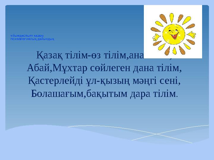 ҰЙЫМДАСТЫРУ КЕЗЕҢІ ПСИХОЛОГИЯЛЫҚ ДАЙЫНДЫҚ Қазақ тілім-өз тілім,ана тілім, Абай,Мұхтар сөйлеген дана тілім, Қастерлейді ұл-қызы