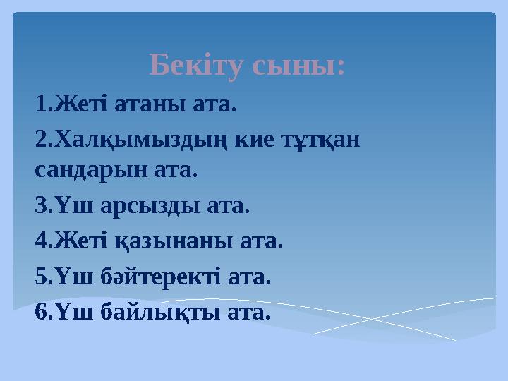 Бекіту сыны: 1.Жеті атаны ата. 2.Халқымыздың кие тұтқан сандарын ата. 3.Үш арсызды ата. 4.Жеті қазынаны ата. 5.Үш бәйтеректі ат