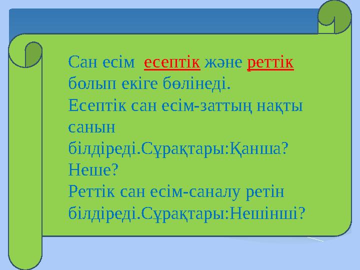 Сан есім есептік және реттік болып екіге бөлінеді. Есептік сан есім-заттың нақты санын білдіреді.Сұрақтары:Қанша? Неше?