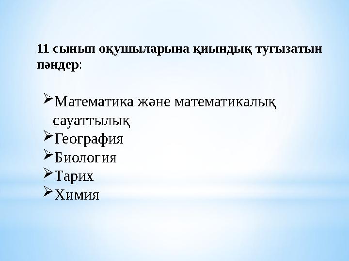 11 сынып оқушыларына қиындық туғызатын пәндер :  Математика және математикалық сауаттылық  География  Биология  Тарих  Х