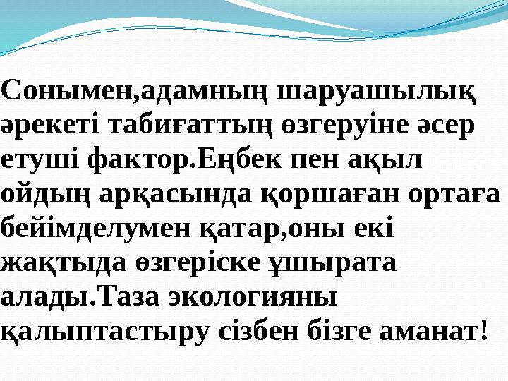 Сонымен,адамның шаруашылық әрекеті табиғаттың өзгеруіне әсер етуші фактор.Еңбек пен ақыл ойдың арқасында қоршаған ортаға бе