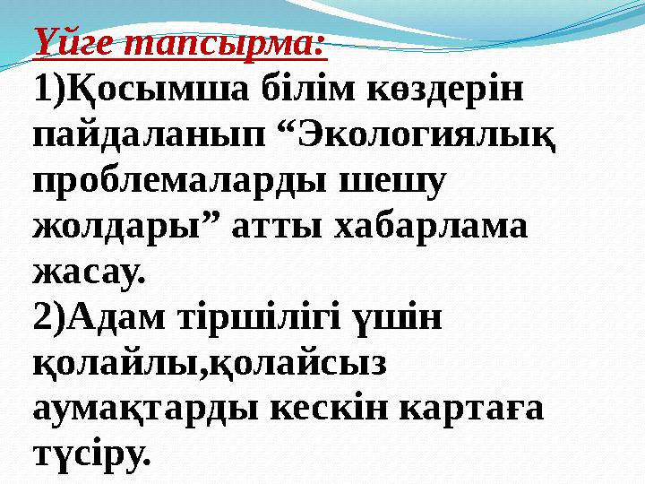 Үйге тапсырма: 1)Қосымша білім көздерін пайдаланып “Экологиялық проблемаларды шешу жолдары” атты хабарлама жасау. 2)Адам тір