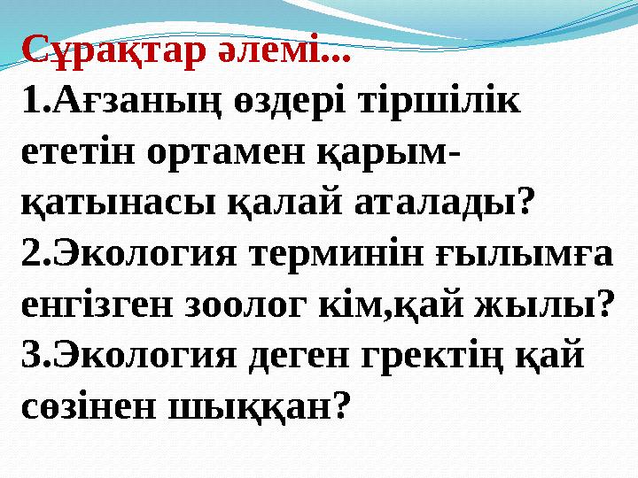 Сұрақтар әлемі... 1.Ағзаның өздері тіршілік ететін ортамен қарым- қатынасы қалай аталады? 2.Экология терминін ғылымға енгізген