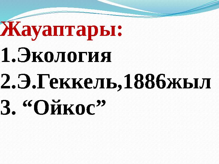 Жауаптары: 1.Экология 2.Э.Геккель,1886жыл 3. “Ойкос”