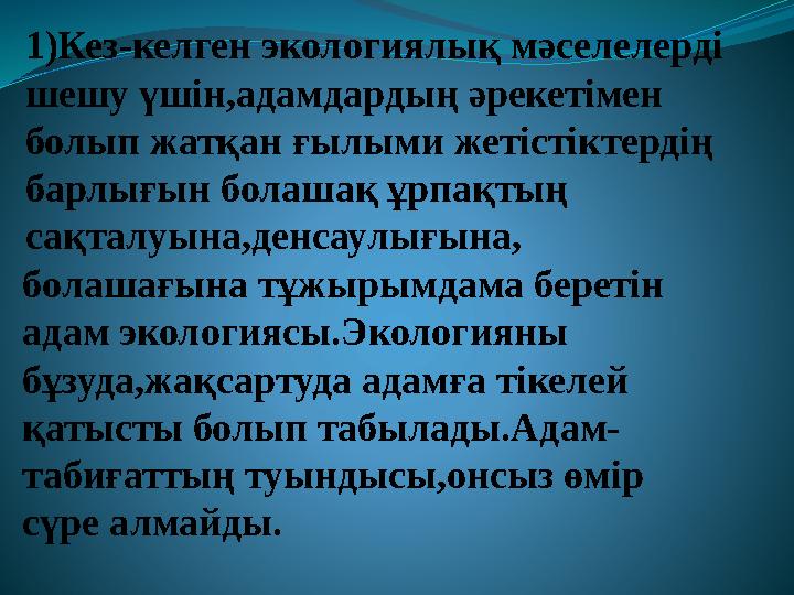 1)Кез-келген экологиялық мәселелерді шешу үшін,адамдардың әрекетімен болып жатқан ғылыми жетістіктердің барлығын болашақ ұрп