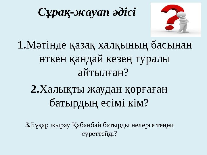 3. Бұқар жырау Қабанбай батырды нелерге теңеп суреттейді?Сұрақ-жауап әдісі 1. Мәтінде қазақ халқының басынан өткен қандай кезе