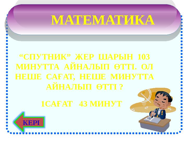 МАТЕМАТИКА “ СПУТНИК” ЖЕР ШАРЫН 103 МИНУТТА АЙНАЛЫП ӨТТІ. ОЛ НЕШЕ САҒАТ, НЕШЕ МИНУТТА АЙНАЛЫП ӨТТІ ? 1САҒАТ 43 МИ