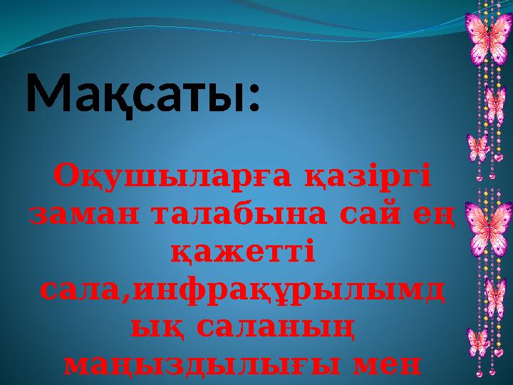 Мақсаты: Оқушыларға қазіргі заман талабына сай ең қажетті сала,инфрақұрылымд ық саланың маңыздылығы мен қажеттілігін айқын