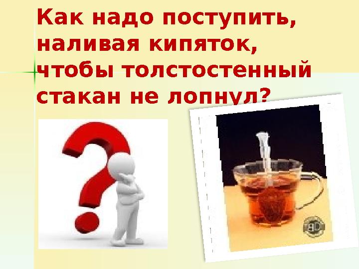 Как надо поступить, наливая кипяток, чтобы толстостенный стакан не лопнул?