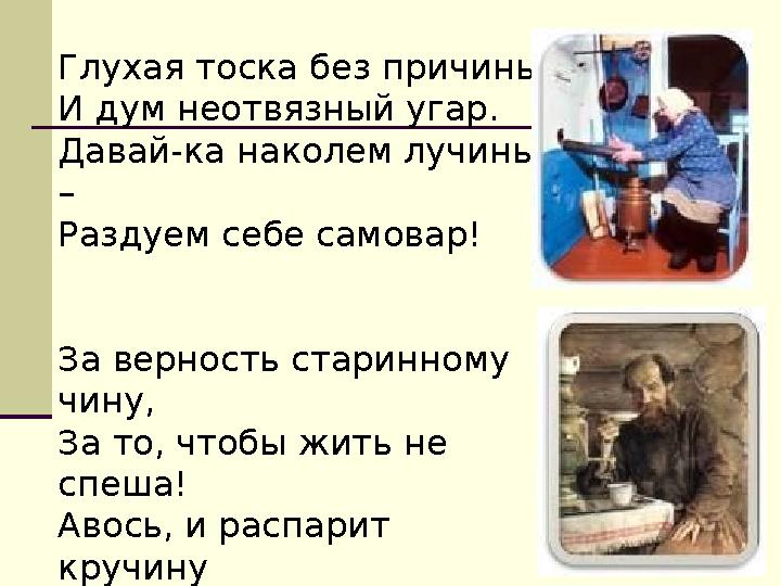 Глухая тоска без причины И дум неотвязный угар. Давай-ка наколем лучины – Раздуем себе самовар! За верность старинному чину, З