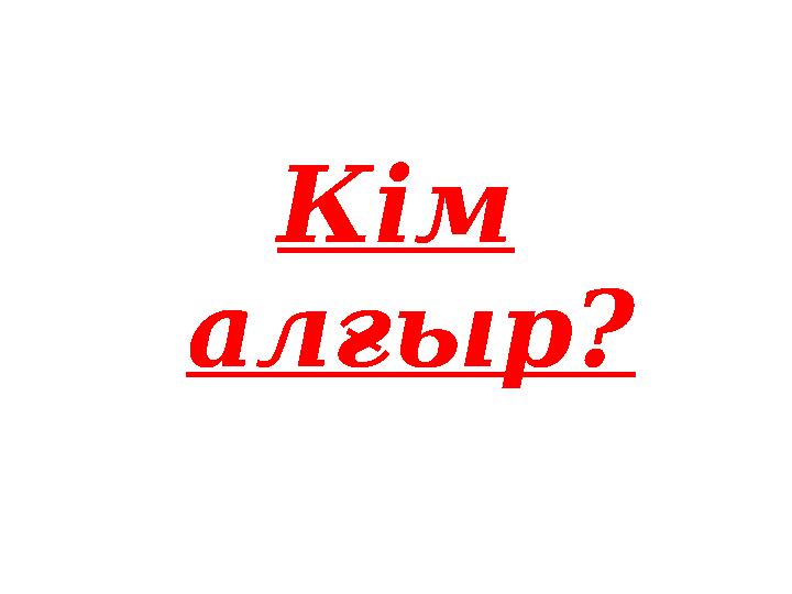 К ім алғыр?