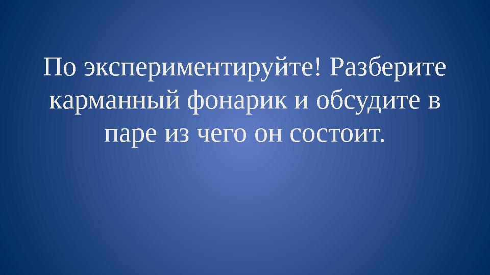 По экспериментируйте! Разберите карманный фонарик и обсудите в паре из чего он состоит.